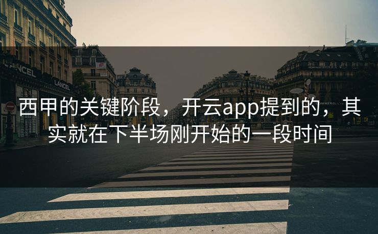 西甲的关键阶段，开云app提到的，其实就在下半场刚开始的一段时间