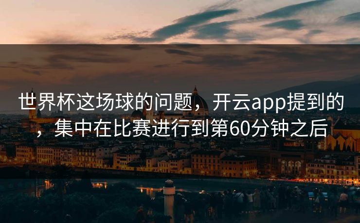 世界杯这场球的问题，开云app提到的，集中在比赛进行到第60分钟之后