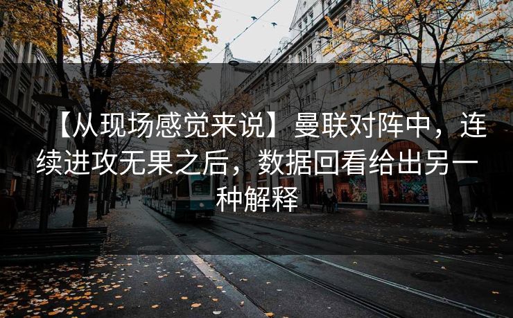 【从现场感觉来说】曼联对阵中，连续进攻无果之后，数据回看给出另一种解释