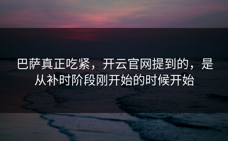 巴萨真正吃紧，开云官网提到的，是从补时阶段刚开始的时候开始