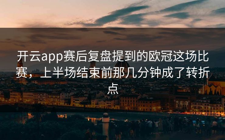 开云app赛后复盘提到的欧冠这场比赛，上半场结束前那几分钟成了转折点
