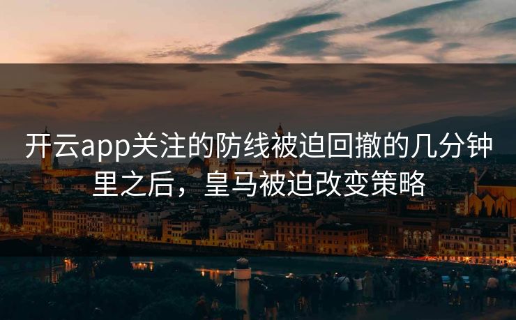 开云app关注的防线被迫回撤的几分钟里之后，皇马被迫改变策略