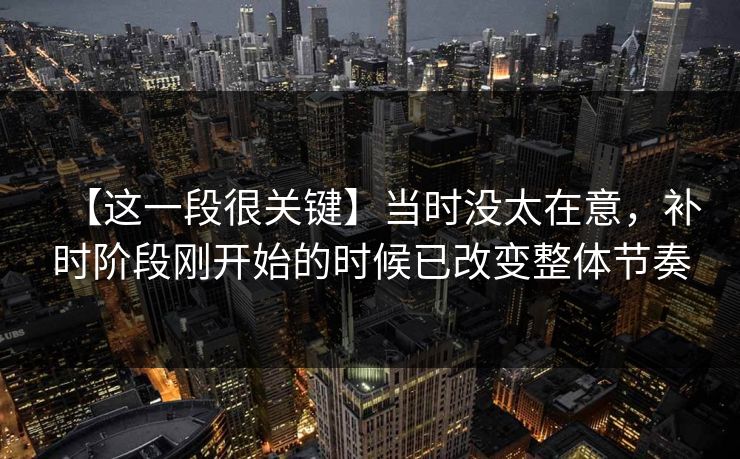 【这一段很关键】当时没太在意，补时阶段刚开始的时候已改变整体节奏