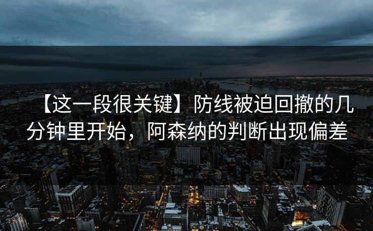 【这一段很关键】防线被迫回撤的几分钟里开始，阿森纳的判断出现偏差