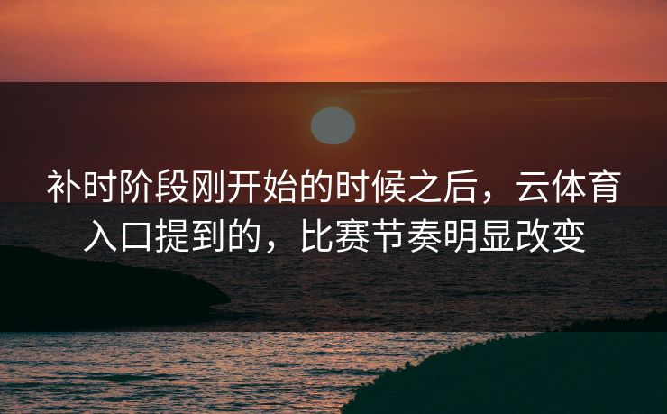 补时阶段刚开始的时候之后，云体育入口提到的，比赛节奏明显改变