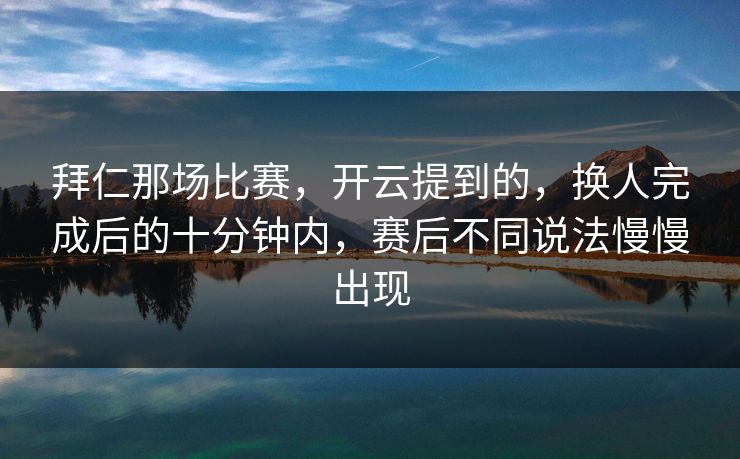 拜仁那场比赛，开云提到的，换人完成后的十分钟内，赛后不同说法慢慢出现