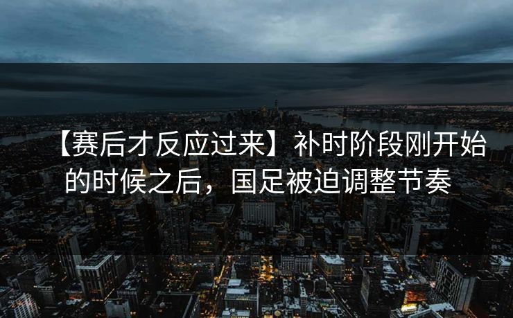【赛后才反应过来】补时阶段刚开始的时候之后，国足被迫调整节奏
