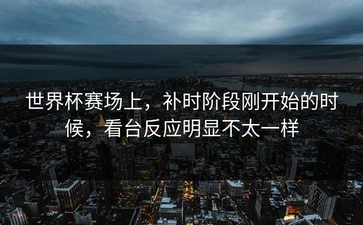 世界杯赛场上，补时阶段刚开始的时候，看台反应明显不太一样