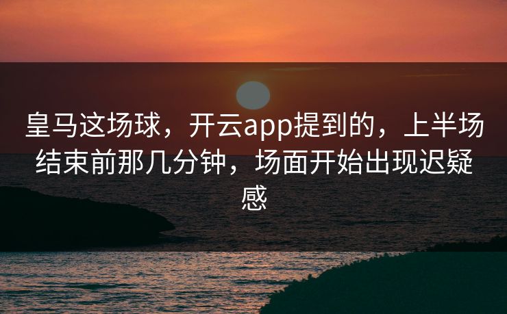 皇马这场球，开云app提到的，上半场结束前那几分钟，场面开始出现迟疑感