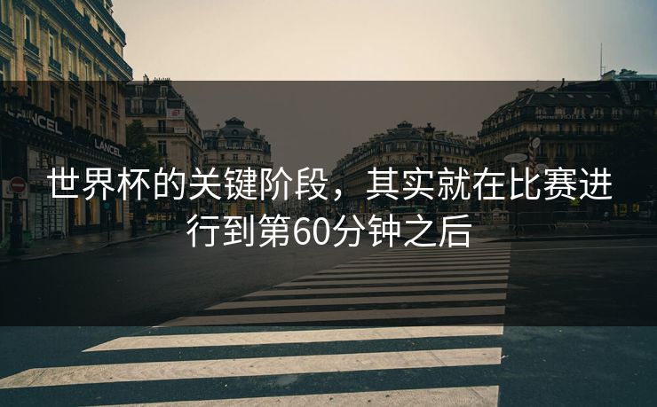 世界杯的关键阶段，其实就在比赛进行到第60分钟之后