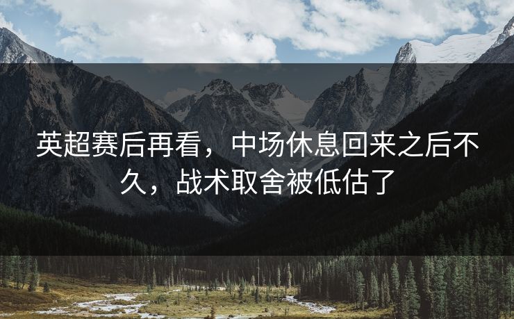 英超赛后再看，中场休息回来之后不久，战术取舍被低估了