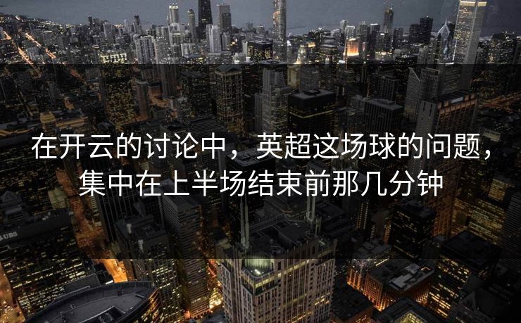 在开云的讨论中，英超这场球的问题，集中在上半场结束前那几分钟