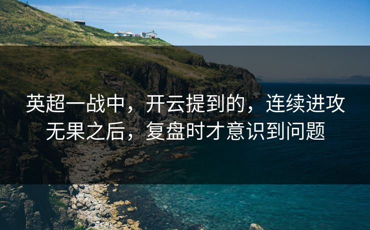 英超一战中，开云提到的，连续进攻无果之后，复盘时才意识到问题