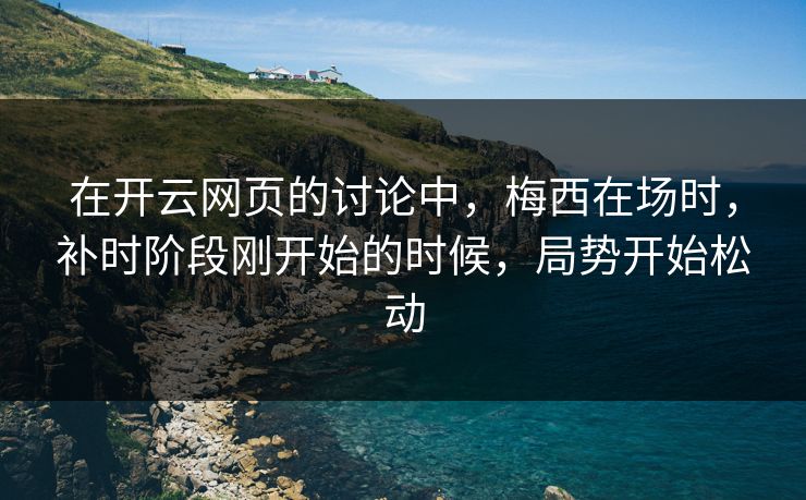 在开云网页的讨论中，梅西在场时，补时阶段刚开始的时候，局势开始松动