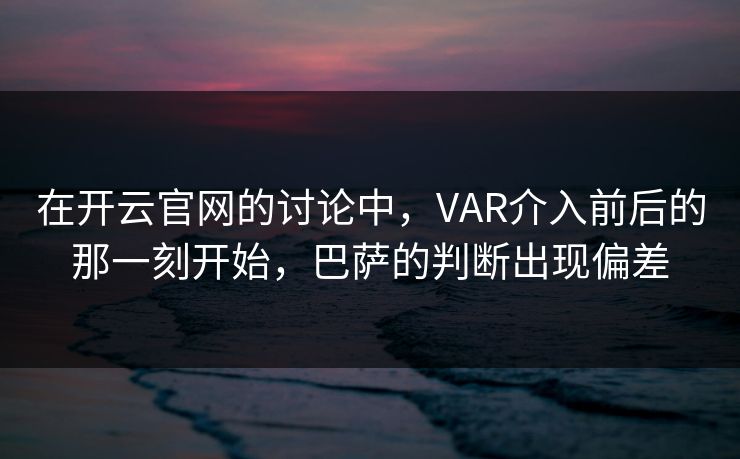 在开云官网的讨论中，VAR介入前后的那一刻开始，巴萨的判断出现偏差