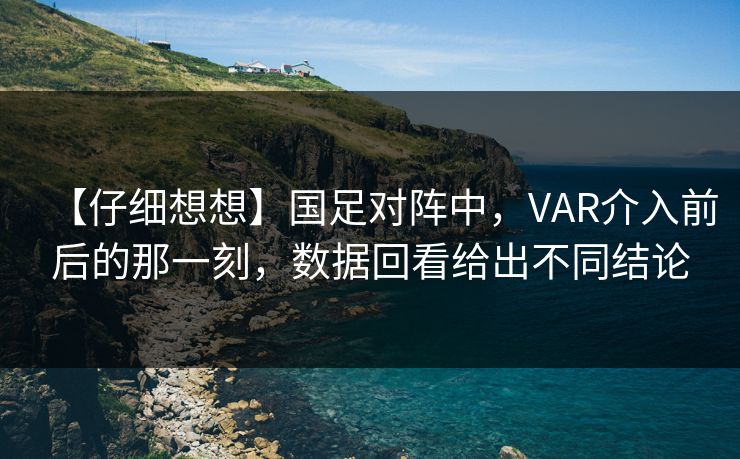【仔细想想】国足对阵中，VAR介入前后的那一刻，数据回看给出不同结论