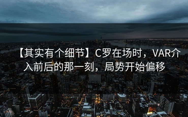 【其实有个细节】C罗在场时，VAR介入前后的那一刻，局势开始偏移