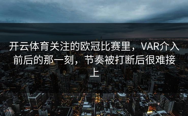 开云体育关注的欧冠比赛里，VAR介入前后的那一刻，节奏被打断后很难接上
