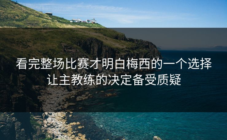 看完整场比赛才明白梅西的一个选择让主教练的决定备受质疑