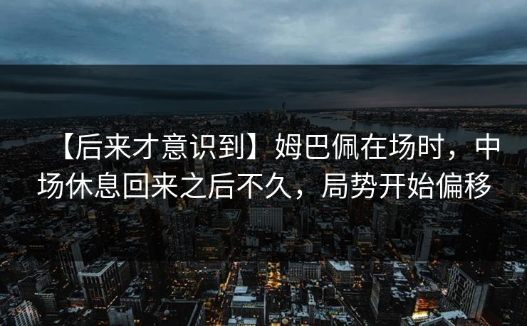 【后来才意识到】姆巴佩在场时，中场休息回来之后不久，局势开始偏移