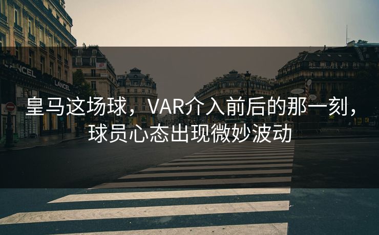 皇马这场球，VAR介入前后的那一刻，球员心态出现微妙波动